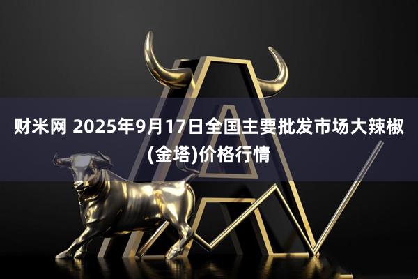 财米网 2025年9月17日全国主要批发市场大辣椒(金塔)价格行情