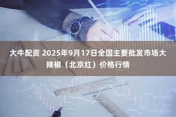 大牛配资 2025年9月17日全国主要批发市场大辣椒（北京红）价格行情