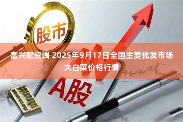 富兴配资端 2025年9月17日全国主要批发市场大白菜价格行情