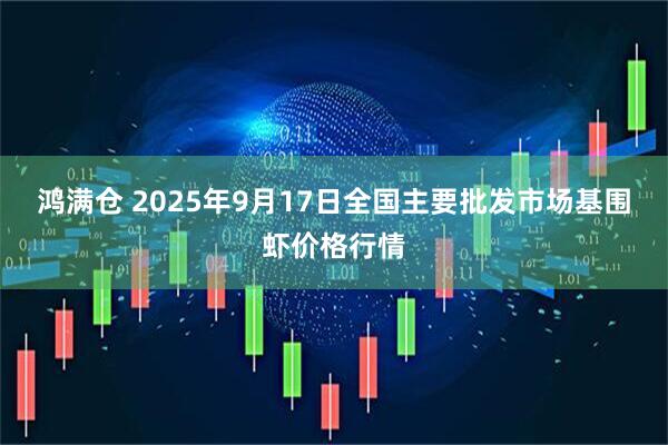 鸿满仓 2025年9月17日全国主要批发市场基围虾价格行情