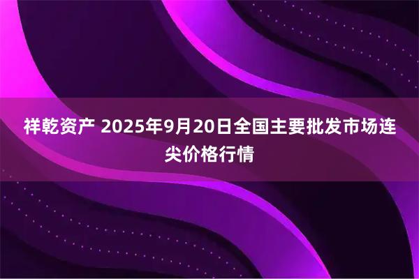 祥乾资产 2025年9月20日全国主要批发市场连尖价格行情