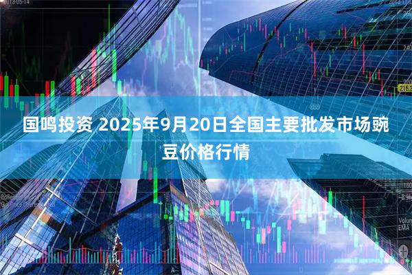 国鸣投资 2025年9月20日全国主要批发市场豌豆价格行情