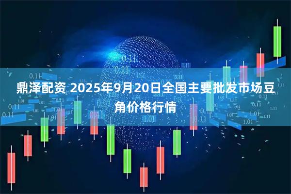 鼎泽配资 2025年9月20日全国主要批发市场豆角价格行情