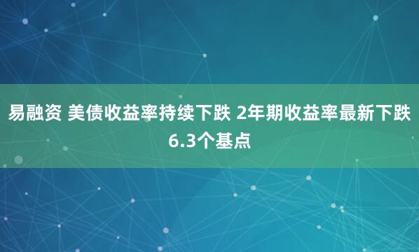 易融资 美债收益率持续下跌 2年期收益率最新下跌6.3个基点