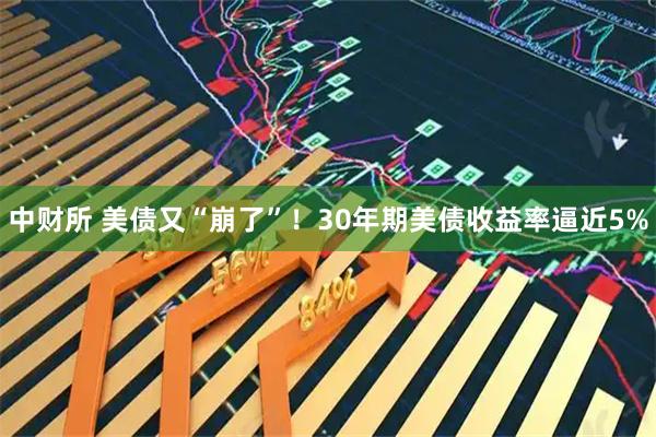 中财所 美债又“崩了”！30年期美债收益率逼近5%