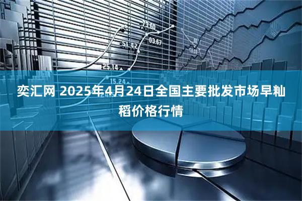 奕汇网 2025年4月24日全国主要批发市场早籼稻价格行情