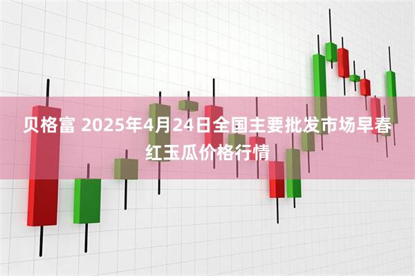 贝格富 2025年4月24日全国主要批发市场早春红玉瓜价格行情