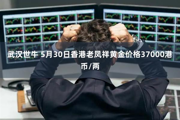 武汉世牛 5月30日香港老凤祥黄金价格37000港币/两