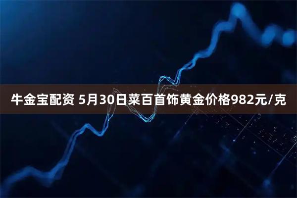 牛金宝配资 5月30日菜百首饰黄金价格982元/克