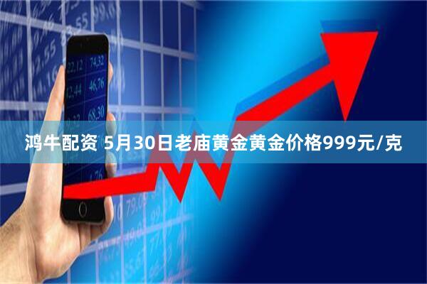 鸿牛配资 5月30日老庙黄金黄金价格999元/克