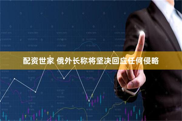 配资世家 俄外长称将坚决回应任何侵略