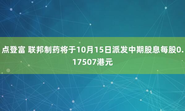 点登富 联邦制药将于10月15日派发中期股息每股0.17507港元