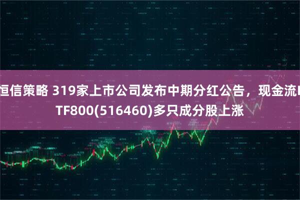 恒信策略 319家上市公司发布中期分红公告，现金流ETF800(516460)多只成分股上涨