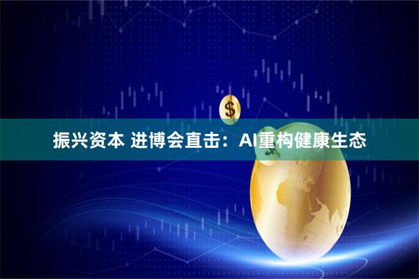 振兴资本 进博会直击：AI重构健康生态