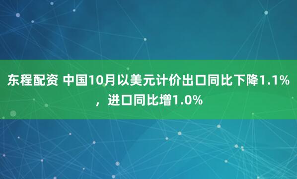 东程配资 中国10月以美元计价出口同比下降1.1%，进口同比增1.0%