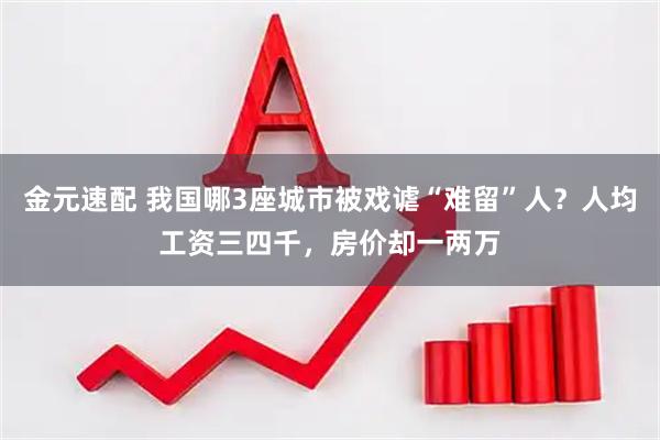 金元速配 我国哪3座城市被戏谑“难留”人？人均工资三四千，房价却一两万