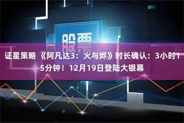 证星策略 《阿凡达3：火与烬》时长确认：3小时15分钟！12月19日登陆大银幕