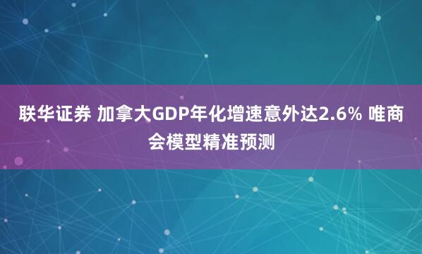 联华证券 加拿大GDP年化增速意外达2.6% 唯商会模型精准预测