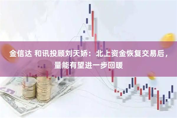 金信达 和讯投顾刘天娇：北上资金恢复交易后，量能有望进一步回暖