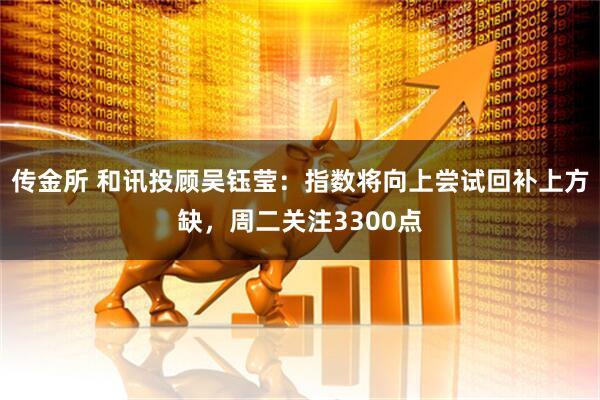 传金所 和讯投顾吴钰莹：指数将向上尝试回补上方缺，周二关注3300点