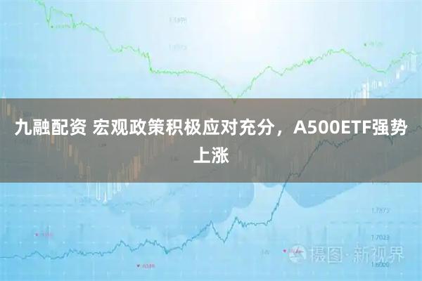 九融配资 宏观政策积极应对充分，A500ETF强势上涨