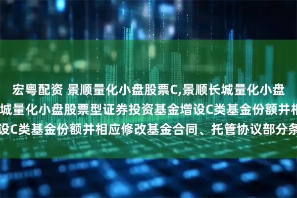 宏粤配资 景顺量化小盘股票C,景顺长城量化小盘股票A: 景顺关于景顺长城量化小盘股票型证券投资基金增设C类基金份额并相应修改基金合同、托管协议部分条款的公告