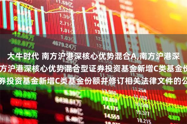大牛时代 南方沪港深核心优势混合A,南方沪港深核心优势混合C: 关于南方沪港深核心优势混合型证券投资基金新增C类基金份额并修订相关法律文件的公告