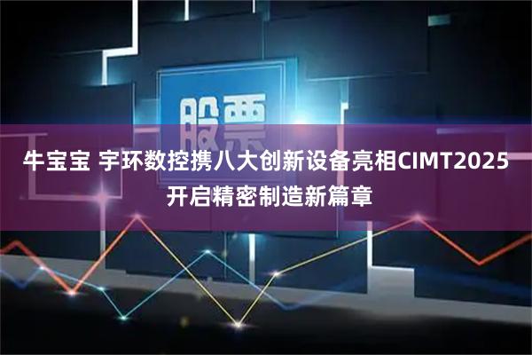 牛宝宝 宇环数控携八大创新设备亮相CIMT2025 开启精密制造新篇章
