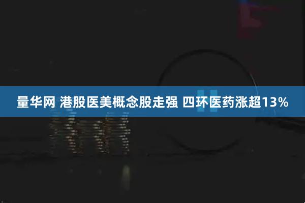 量华网 港股医美概念股走强 四环医药涨超13%