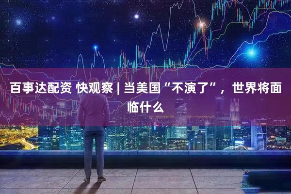 百事达配资 快观察 | 当美国“不演了”，世界将面临什么